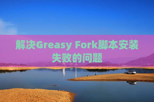 解决Greasy Fork脚本安装失败的问题